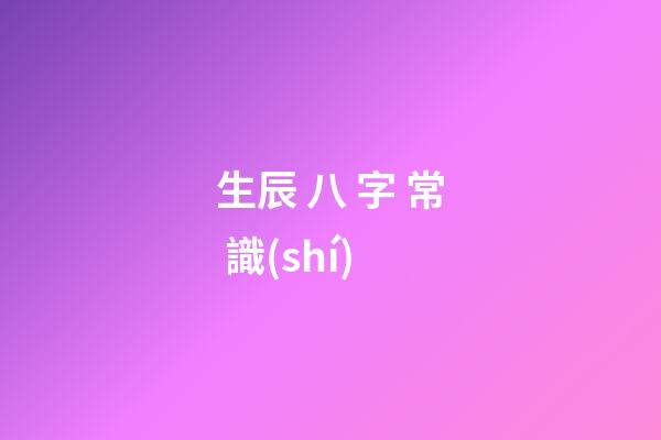 生辰 八 字 常 識(shí)